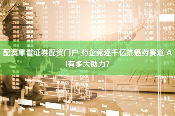 配资靠谱证券配资门户 药企竞逐千亿抗癌药赛道 AI有多大助力？