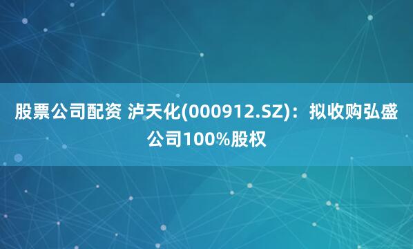 股票公司配资 泸天化(000912.SZ)：拟收购弘盛公司100%股权