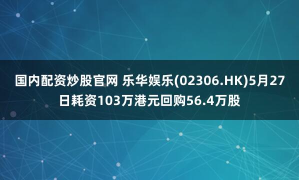 国内配资炒股官网 乐华娱乐(02306.HK)5月27日耗资103万港元回购56.4万股