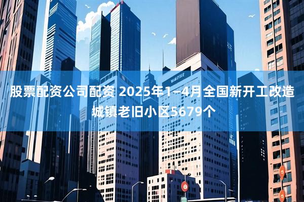 股票配资公司配资 2025年1—4月全国新开工改造 城镇老旧小区5679个