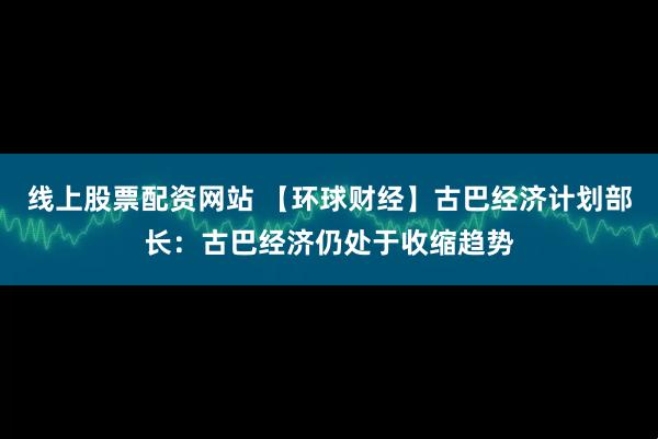 线上股票配资网站 【环球财经】古巴经济计划部长：古巴经济仍处于收缩趋势