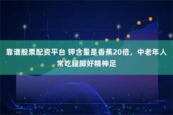 靠谱股票配资平台 钾含量是香蕉20倍，中老年人常吃腿脚好精神足