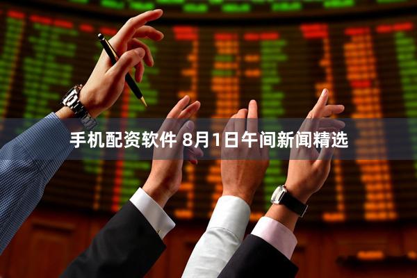 手机配资软件 8月1日午间新闻精选