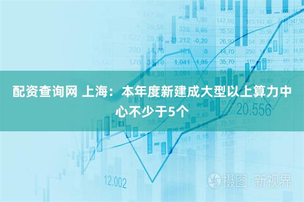 配资查询网 上海：本年度新建成大型以上算力中心不少于5个