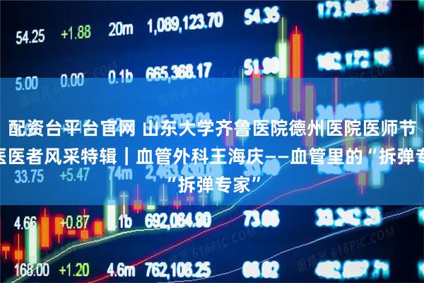 配资台平台官网 山东大学齐鲁医院德州医院医师节·德医医者风采特辑｜血管外科王海庆——血管里的“拆弹专家”
