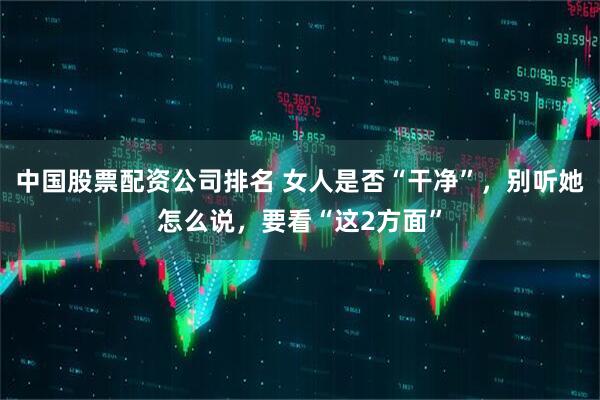 中国股票配资公司排名 女人是否“干净”，别听她怎么说，要看“这2方面”