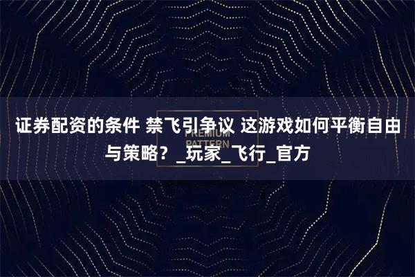 证券配资的条件 禁飞引争议 这游戏如何平衡自由与策略？_玩家_飞行_官方