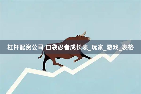 杠杆配资公司 口袋忍者成长表_玩家_游戏_表格