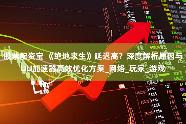 股票配资宝 《绝地求生》延迟高？深度解析原因与UU加速器高效优化方案_网络_玩家_游戏