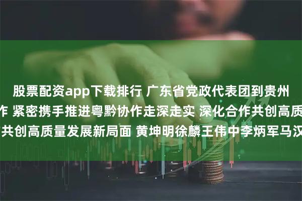 股票配资app下载排行 广东省党政代表团到贵州考察对接东西部协作工作 紧密携手推进粤黔协作走深走实 深化合作共创高质量发展新局面 黄坤明徐麟王伟中李炳军马汉成参加有关活动