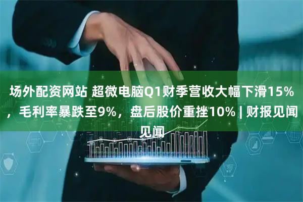 场外配资网站 超微电脑Q1财季营收大幅下滑15%，毛利率暴跌至9%，盘后股价重挫10% | 财报见闻