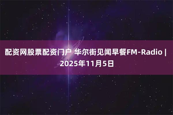 配资网股票配资门户 华尔街见闻早餐FM-Radio | 2025年11月5日