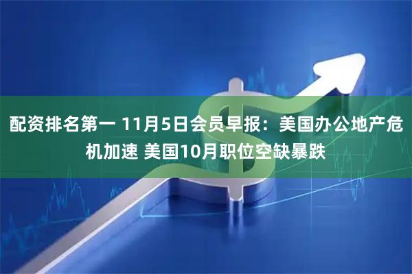 配资排名第一 11月5日会员早报：美国办公地产危机加速 美国10月职位空缺暴跌